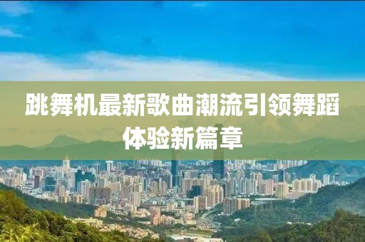 跳舞機最新歌曲潮流引領舞蹈體驗新篇章