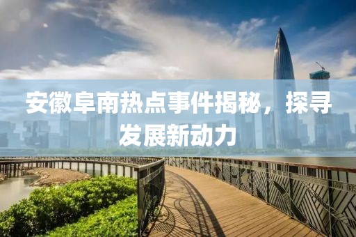 安徽阜南熱點事件揭秘，探尋發(fā)展新動力