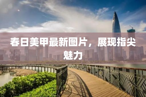 春日美甲最新圖片，展現(xiàn)指尖魅力