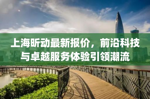 上海昕動最新報價，前沿科技與卓越服務(wù)體驗引領(lǐng)潮流