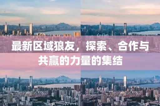 最新區(qū)域狼友，探索、合作與共贏的力量的集結(jié)
