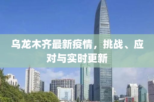 烏龍木齊最新疫情，挑戰(zhàn)、應(yīng)對與實時更新