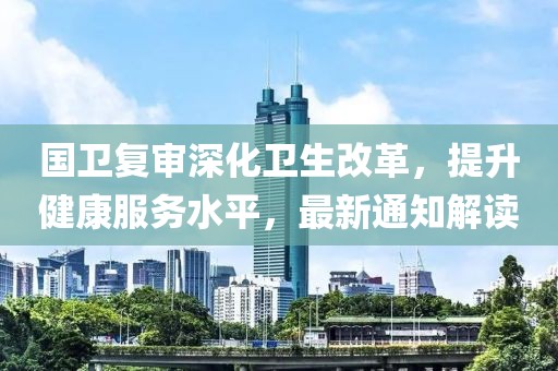 國衛(wèi)復審深化衛(wèi)生改革，提升健康服務水平，最新通知解讀