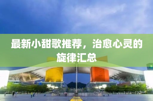 最新小甜歌推薦，治愈心靈的旋律匯總