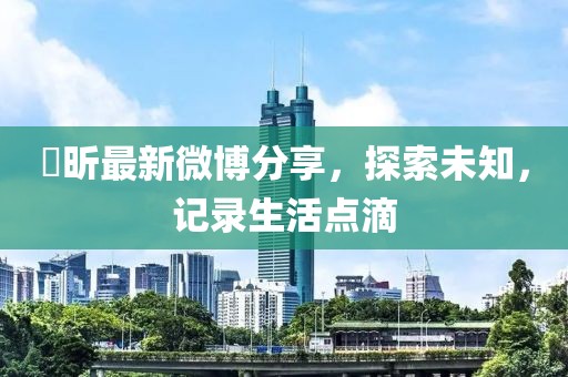 垚昕最新微博分享，探索未知，記錄生活點(diǎn)滴