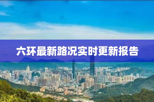 六環(huán)最新路況實時更新報告