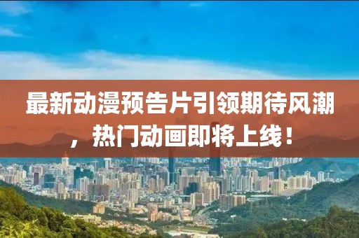 最新動漫預(yù)告片引領(lǐng)期待風(fēng)潮，熱門動畫即將上線！