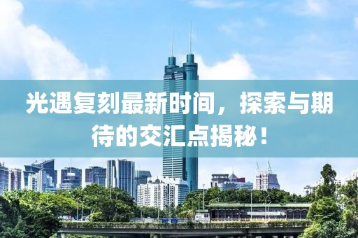 光遇復刻最新時間，探索與期待的交匯點揭秘！