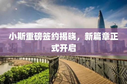 小斯重磅簽約揭曉，新篇章正式開啟