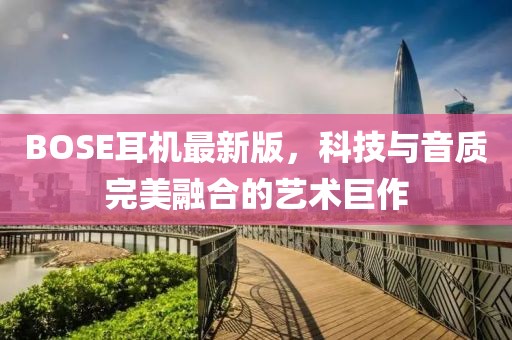 BOSE耳機(jī)最新版，科技與音質(zhì)完美融合的藝術(shù)巨作