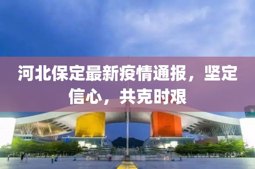 河北保定最新疫情通報，堅定信心，共克時艱