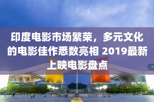 印度電影市場(chǎng)繁榮，多元文化的電影佳作悉數(shù)亮相 2019最新上映電影盤點(diǎn)