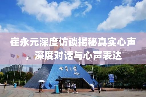崔永元深度訪談揭秘真實心聲，深度對話與心聲表達