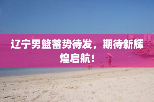 遼寧男籃蓄勢(shì)待發(fā)，期待新輝煌啟航！
