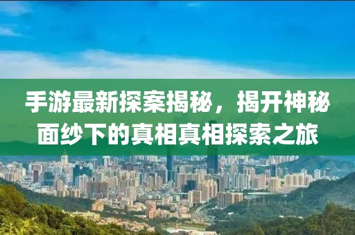 手游最新探案揭秘，揭開(kāi)神秘面紗下的真相真相探索之旅