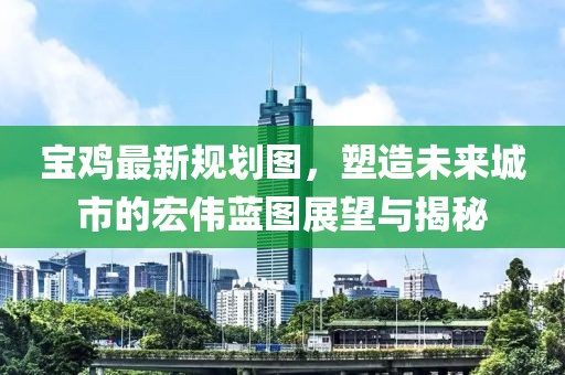寶雞最新規(guī)劃圖，塑造未來城市的宏偉藍圖展望與揭秘