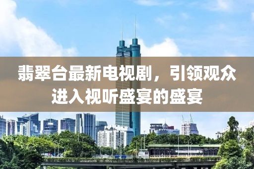 翡翠臺(tái)最新電視劇，引領(lǐng)觀眾進(jìn)入視聽盛宴的盛宴
