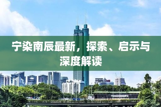 寧染南辰最新，探索、啟示與深度解讀