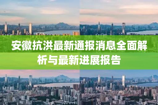 安徽抗洪最新通報消息全面解析與最新進(jìn)展報告