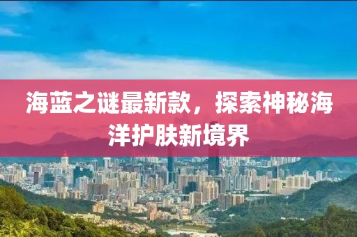 海藍(lán)之謎最新款，探索神秘海洋護(hù)膚新境界