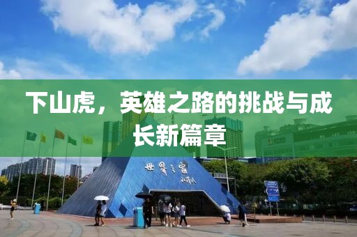 下山虎，英雄之路的挑戰(zhàn)與成長(zhǎng)新篇章