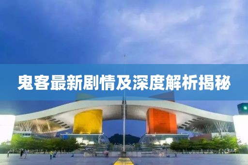 鬼客最新劇情及深度解析揭秘