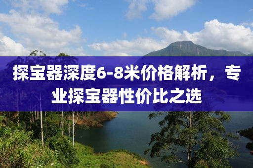 探寶器深度6-8米價(jià)格解析，專業(yè)探寶器性價(jià)比之選