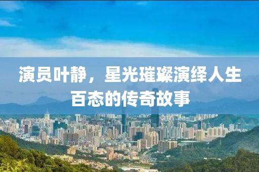 演員葉靜，星光璀璨演繹人生百態(tài)的傳奇故事