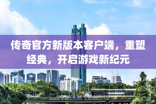 傳奇官方新版本客戶端，重塑經(jīng)典，開啟游戲新紀(jì)元