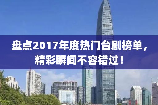 盤(pán)點(diǎn)2017年度熱門(mén)臺(tái)劇榜單，精彩瞬間不容錯(cuò)過(guò)！