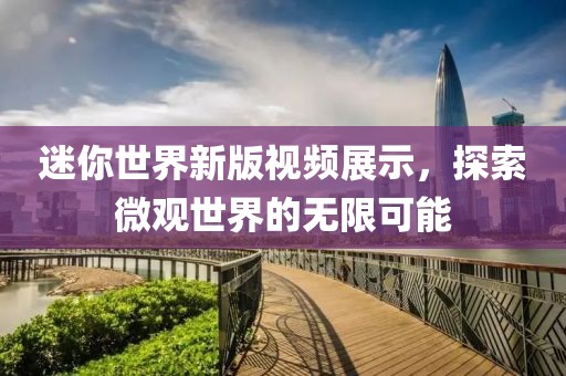 迷你世界新版視頻展示，探索微觀世界的無限可能