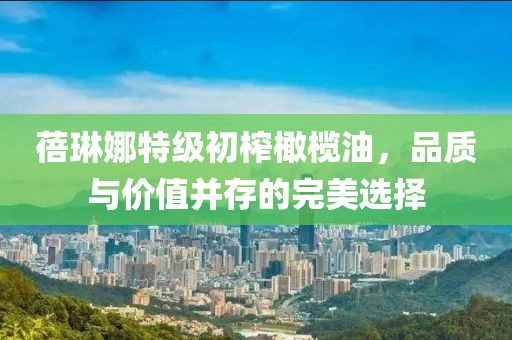 蓓琳娜特級(jí)初榨橄欖油，品質(zhì)與價(jià)值并存的完美選擇