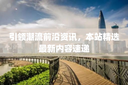 引領(lǐng)潮流前沿資訊，本站精選最新內(nèi)容速遞
