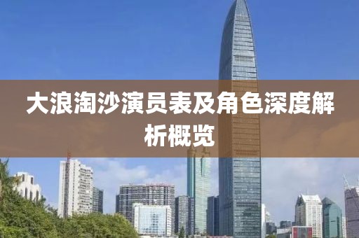 大浪淘沙演員表及角色深度解析概覽