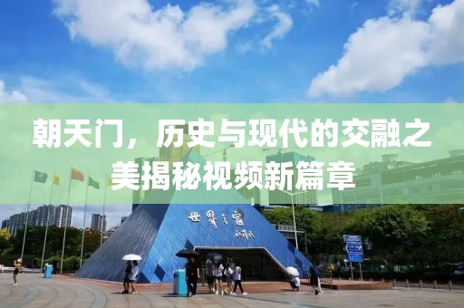 朝天門，歷史與現(xiàn)代的交融之美揭秘視頻新篇章