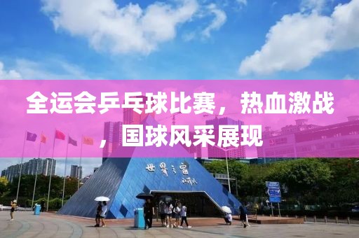 全運會乒乓球比賽，熱血激戰(zhàn)，國球風采展現(xiàn)