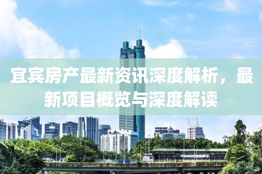 宜賓房產(chǎn)最新資訊深度解析，最新項(xiàng)目概覽與深度解讀