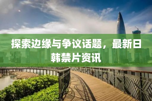 探索邊緣與爭議話題，最新日韓禁片資訊