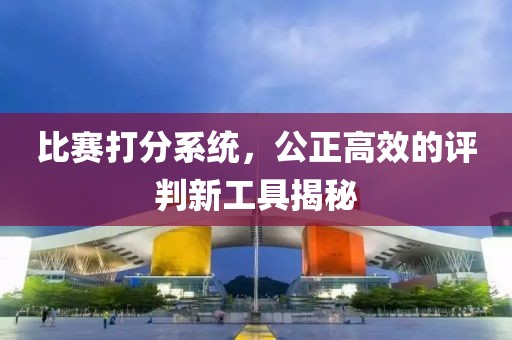 比賽打分系統(tǒng)，公正高效的評判新工具揭秘