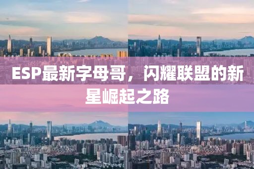 ESP最新字母哥，閃耀聯盟的新星崛起之路