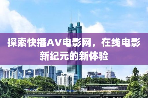 探索快播AV電影網(wǎng)，在線電影新紀元的新體驗