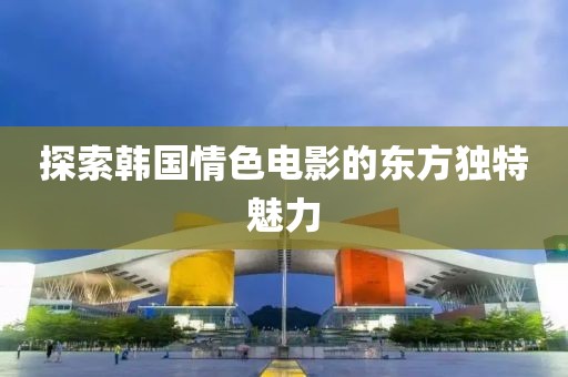 探索韓國(guó)情色電影的東方獨(dú)特魅力