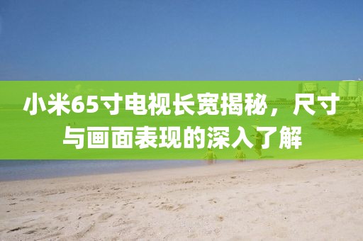 小米65寸電視長寬揭秘，尺寸與畫面表現(xiàn)的深入了解