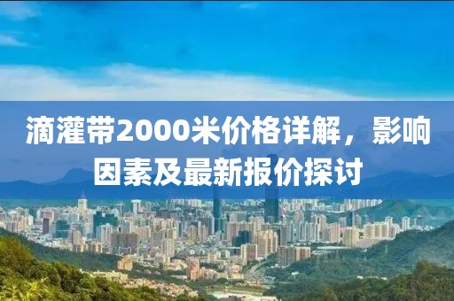 滴灌帶2000米價(jià)格詳解，影響因素及最新報(bào)價(jià)探討