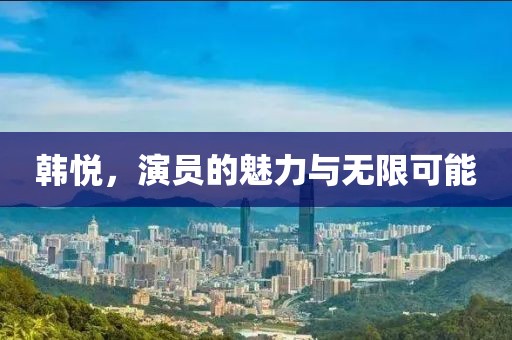 韓悅，演員的魅力與無限可能
