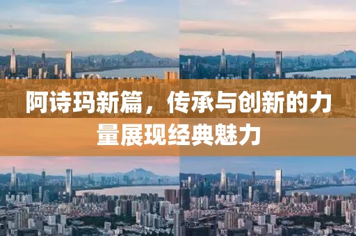 阿詩瑪新篇，傳承與創(chuàng)新的力量展現(xiàn)經(jīng)典魅力