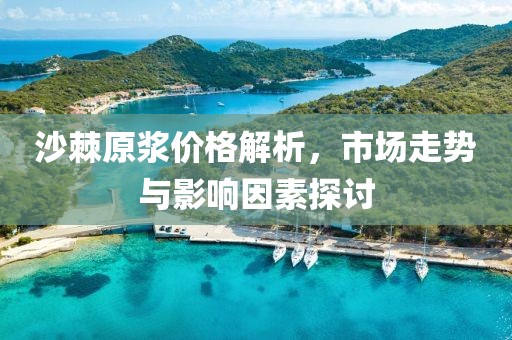 沙棘原漿價(jià)格解析，市場(chǎng)走勢(shì)與影響因素探討