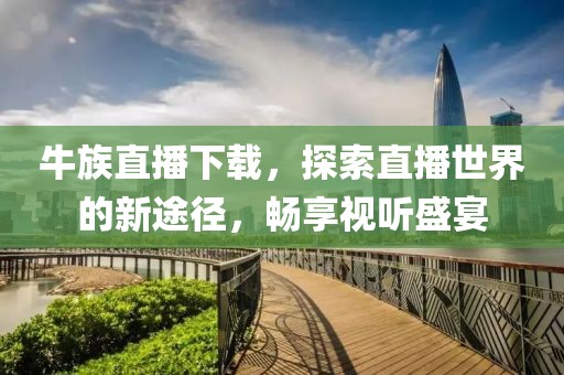 牛族直播下載，探索直播世界的新途徑，暢享視聽盛宴