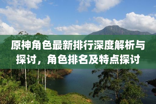 原神角色最新排行深度解析與探討，角色排名及特點探討