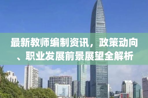 最新教師編制資訊，政策動向、職業(yè)發(fā)展前景展望全解析
